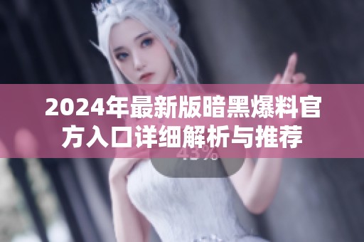 2024年最新版暗黑爆料官方入口详细解析与推荐