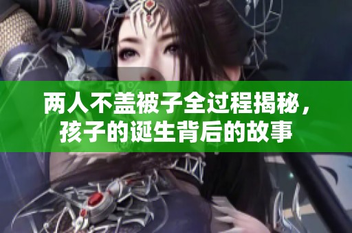 两人不盖被子全过程揭秘，孩子的诞生背后的故事