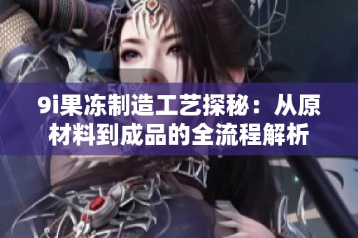 9i果冻制造工艺探秘：从原材料到成品的全流程解析
