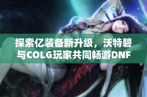 探索亿装备新升级，沃特碧与COLG玩家共同畅游DNF世界