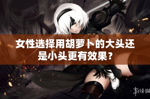 女性选择用胡萝卜的大头还是小头更有效果？