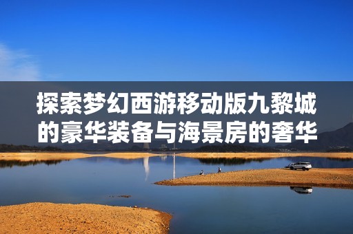 探索梦幻西游移动版九黎城的豪华装备与海景房的奢华体验