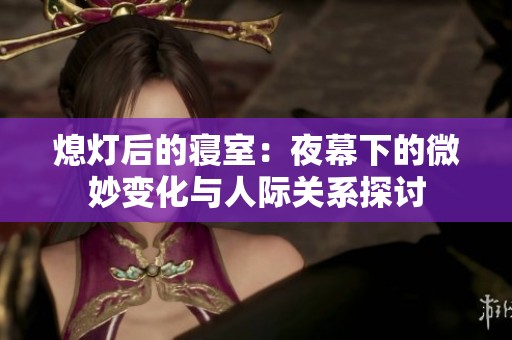 熄灯后的寝室：夜幕下的微妙变化与人际关系探讨