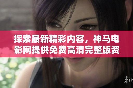 探索最新精彩内容，神马电影网提供免费高清完整版资源