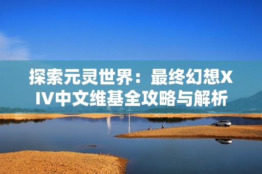 探索元灵世界：最终幻想XIV中文维基全攻略与解析