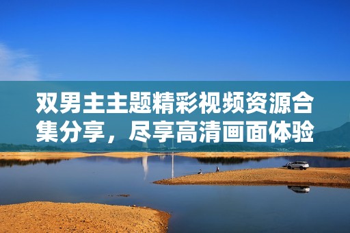 双男主主题精彩视频资源合集分享，尽享高清画面体验