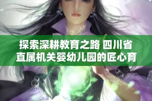 探索深耕教育之路 四川省直属机关婴幼儿园的匠心育人之道