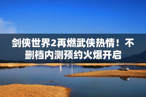 剑侠世界2再燃武侠热情！不删档内测预约火爆开启
