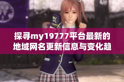 探寻my19777平台最新的地域网名更新信息与变化趋势