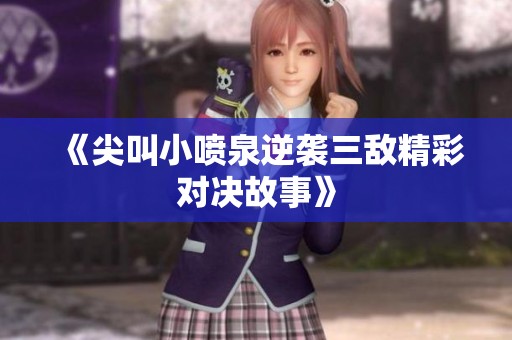 《尖叫小喷泉逆袭三敌精彩对决故事》