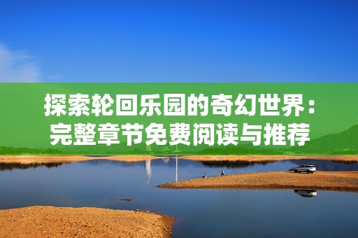探索轮回乐园的奇幻世界：完整章节免费阅读与推荐