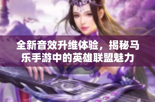 全新音效升维体验，揭秘马乐手游中的英雄联盟魅力