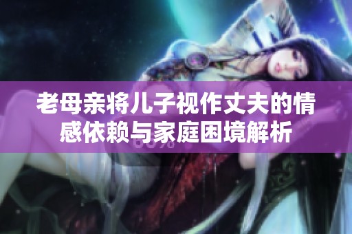 老母亲将儿子视作丈夫的情感依赖与家庭困境解析