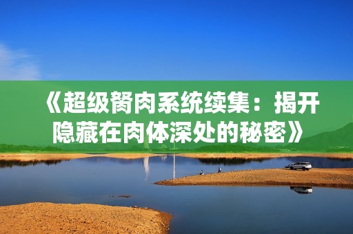 《超级胬肉系统续集：揭开隐藏在肉体深处的秘密》
