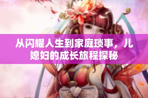 从闪耀人生到家庭琐事，儿媳妇的成长旅程探秘