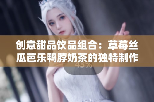 创意甜品饮品组合：草莓丝瓜芭乐鸭脖奶茶的独特制作方法