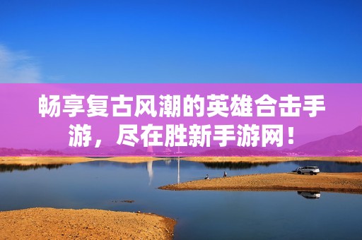 畅享复古风潮的英雄合击手游，尽在胜新手游网！