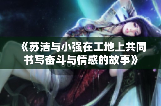 《苏洁与小强在工地上共同书写奋斗与情感的故事》