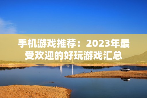 手机游戏推荐：2023年最受欢迎的好玩游戏汇总