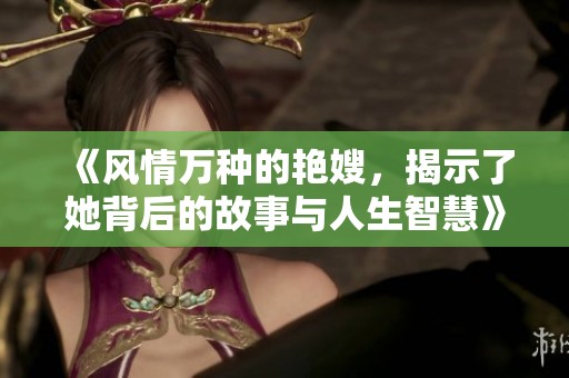 《风情万种的艳嫂，揭示了她背后的故事与人生智慧》