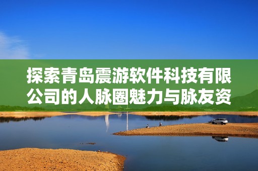 探索青岛震游软件科技有限公司的人脉圈魅力与脉友资源