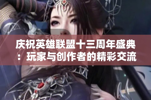 庆祝英雄联盟十三周年盛典：玩家与创作者的精彩交流之旅