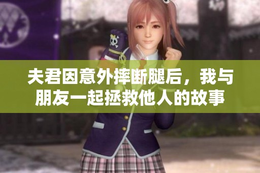 夫君因意外摔断腿后，我与朋友一起拯救他人的故事