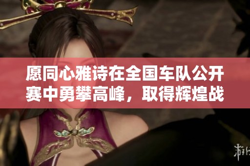 愿同心雅诗在全国车队公开赛中勇攀高峰，取得辉煌战绩