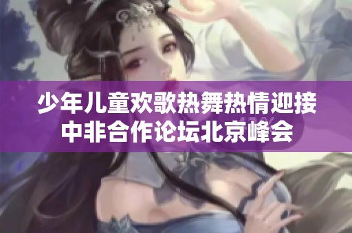 少年儿童欢歌热舞热情迎接中非合作论坛北京峰会