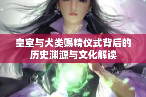 皇室与犬类赐精仪式背后的历史渊源与文化解读