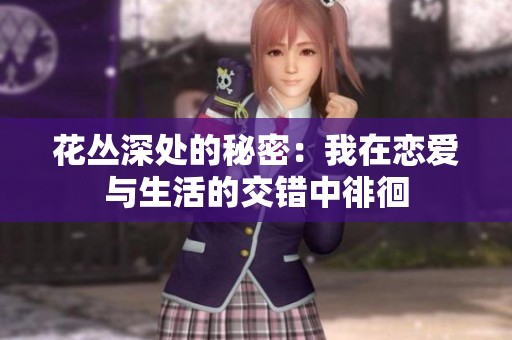 花丛深处的秘密：我在恋爱与生活的交错中徘徊