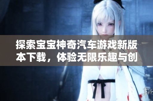 探索宝宝神奇汽车游戏新版本下载，体验无限乐趣与创意
