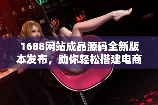 1688网站成品源码全新版本发布，助你轻松搭建电商平台