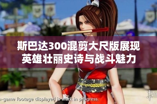 斯巴达300混剪大尺版展现英雄壮丽史诗与战斗魅力