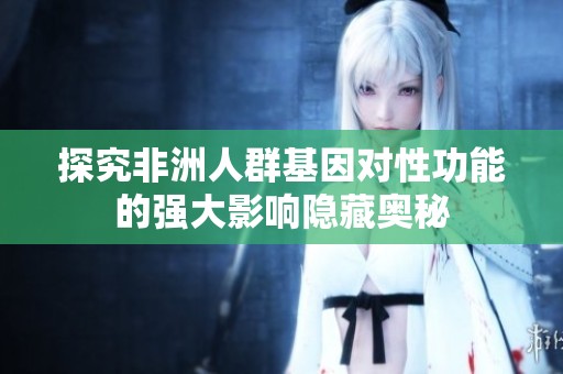 探究非洲人群基因对性功能的强大影响隐藏奥秘