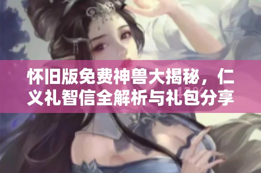 怀旧版免费神兽大揭秘，仁义礼智信全解析与礼包分享！