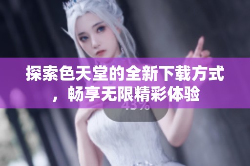探索色天堂的全新下载方式，畅享无限精彩体验