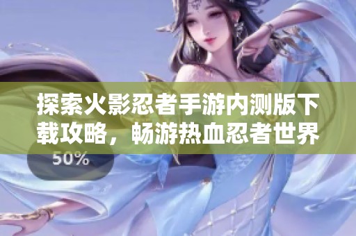 探索火影忍者手游内测版下载攻略，畅游热血忍者世界