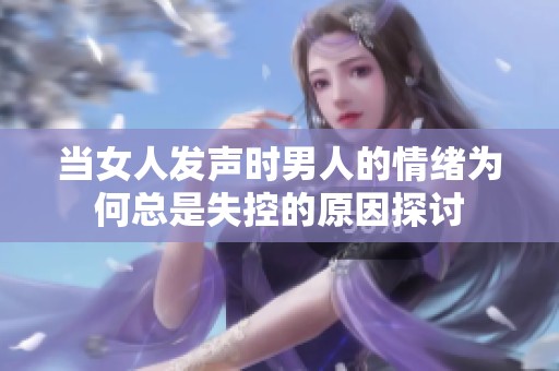 当女人发声时男人的情绪为何总是失控的原因探讨
