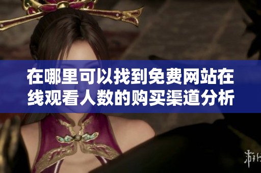 在哪里可以找到免费网站在线观看人数的购买渠道分析