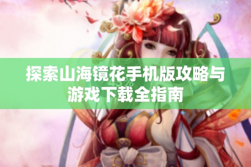探索山海镜花手机版攻略与游戏下载全指南
