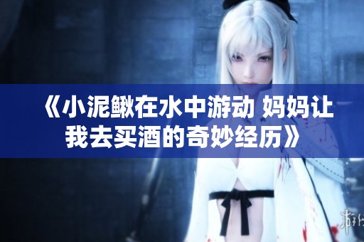 《小泥鳅在水中游动 妈妈让我去买酒的奇妙经历》
