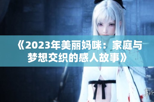 《2023年美丽妈咪：家庭与梦想交织的感人故事》