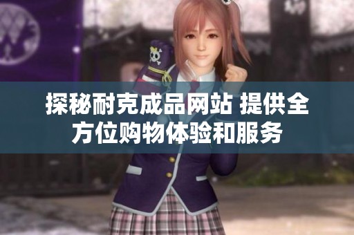 探秘耐克成品网站 提供全方位购物体验和服务