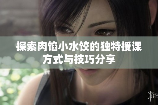 探索肉馅小水饺的独特授课方式与技巧分享