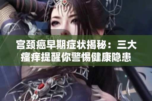宫颈癌早期症状揭秘：三大瘙痒提醒你警惕健康隐患