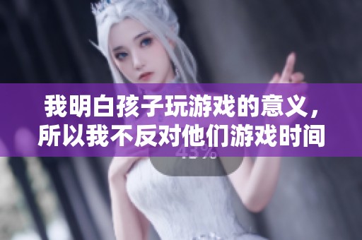 我明白孩子玩游戏的意义，所以我不反对他们游戏时间