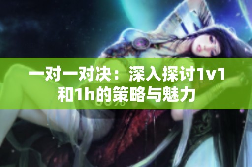 一对一对决：深入探讨1v1和1h的策略与魅力