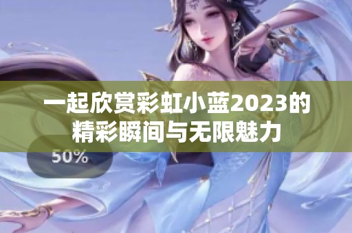 一起欣赏彩虹小蓝2023的精彩瞬间与无限魅力