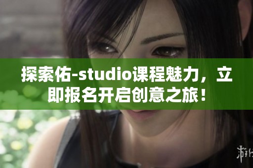 探索佑-studio课程魅力，立即报名开启创意之旅！